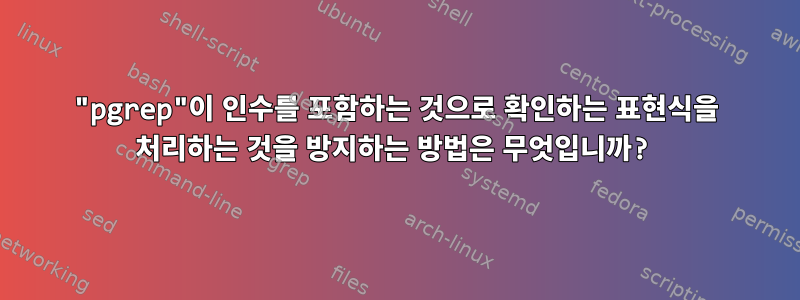 "pgrep"이 인수를 포함하는 것으로 확인하는 표현식을 처리하는 것을 방지하는 방법은 무엇입니까?