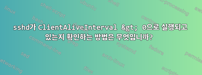 sshd가 ClientAliveInterval &gt; 0으로 실행되고 있는지 확인하는 방법은 무엇입니까?