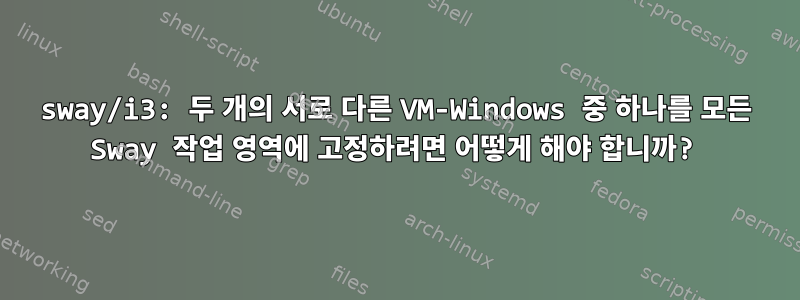 sway/i3: 두 개의 서로 다른 VM-Windows 중 하나를 모든 Sway 작업 영역에 고정하려면 어떻게 해야 합니까?