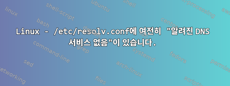 Linux - /etc/resolv.conf에 여전히 "알려진 DNS 서비스 없음"이 있습니다.