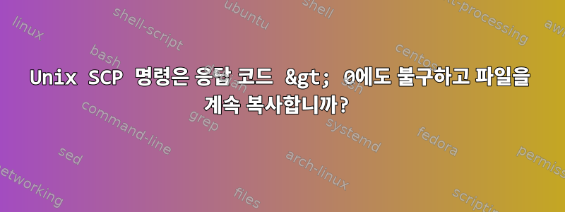 Unix SCP 명령은 응답 코드 &gt; 0에도 불구하고 파일을 계속 복사합니까?