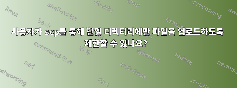 사용자가 scp를 통해 단일 디렉터리에만 파일을 업로드하도록 제한할 수 있나요?