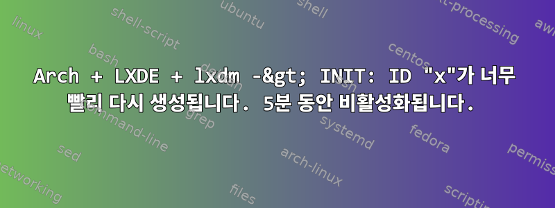 Arch + LXDE + lxdm -&gt; INIT: ID "x"가 너무 빨리 다시 생성됩니다. 5분 동안 비활성화됩니다.