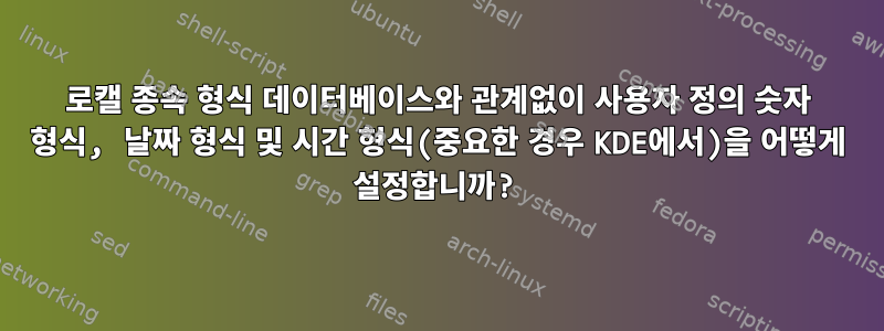 로캘 종속 형식 데이터베이스와 관계없이 사용자 정의 숫자 형식, 날짜 형식 및 시간 형식(중요한 경우 KDE에서)을 어떻게 설정합니까?