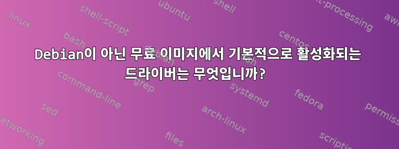 Debian이 아닌 무료 이미지에서 기본적으로 활성화되는 드라이버는 무엇입니까?