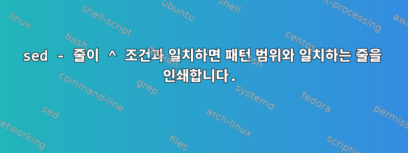 sed - 줄이 ^ 조건과 일치하면 패턴 범위와 일치하는 줄을 인쇄합니다.