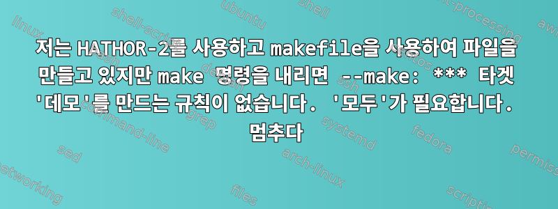 저는 HATHOR-2를 사용하고 makefile을 사용하여 파일을 만들고 있지만 make 명령을 내리면 --make: *** 타겟 '데모'를 만드는 규칙이 없습니다. '모두'가 필요합니다. 멈추다