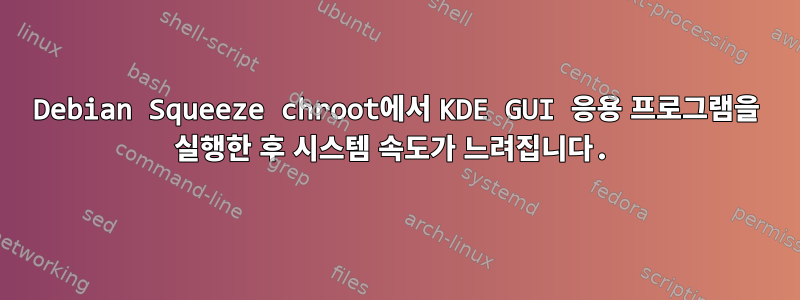 Debian Squeeze chroot에서 KDE GUI 응용 프로그램을 실행한 후 시스템 속도가 느려집니다.