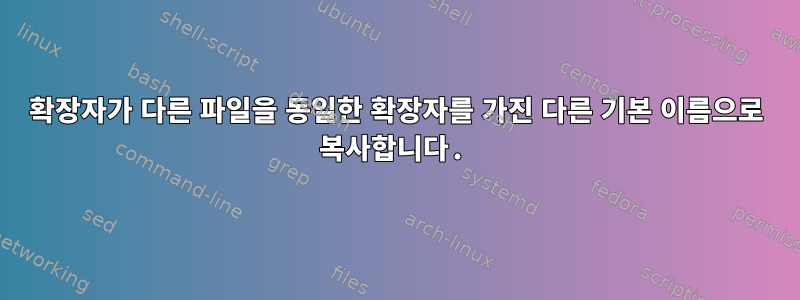 확장자가 다른 파일을 동일한 확장자를 가진 다른 기본 이름으로 복사합니다.