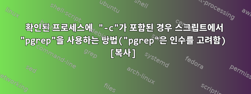 확인된 프로세스에 "-c"가 포함된 경우 스크립트에서 "pgrep"을 사용하는 방법("pgrep"은 인수를 고려함) [복사]