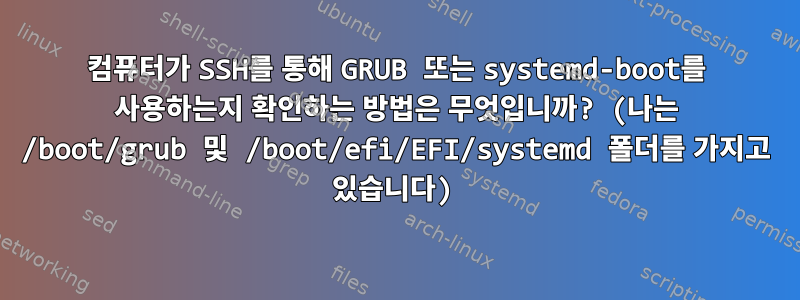 컴퓨터가 SSH를 통해 GRUB 또는 systemd-boot를 사용하는지 확인하는 방법은 무엇입니까? (나는 /boot/grub 및 /boot/efi/EFI/systemd 폴더를 가지고 있습니다)