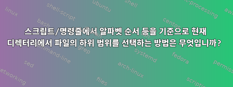 스크립트/명령줄에서 알파벳 순서 등을 기준으로 현재 디렉터리에서 파일의 하위 범위를 선택하는 방법은 무엇입니까?