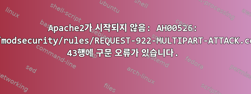 Apache2가 시작되지 않음: AH00526: /etc/modsecurity/rules/REQUEST-922-MULTIPART-ATTACK.conf의 43행에 구문 오류가 있습니다.