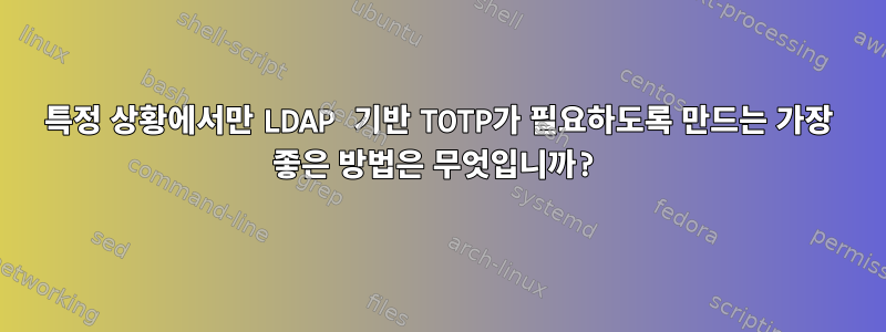 특정 상황에서만 LDAP 기반 TOTP가 필요하도록 만드는 가장 좋은 방법은 무엇입니까?