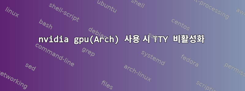 nvidia gpu(Arch) 사용 시 TTY 비활성화