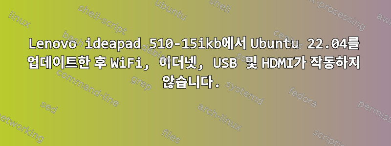 Lenovo ideapad 510-15ikb에서 Ubuntu 22.04를 업데이트한 후 WiFi, 이더넷, USB 및 HDMI가 작동하지 않습니다.