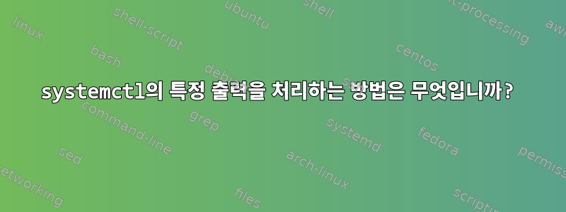 systemctl의 특정 출력을 처리하는 방법은 무엇입니까?