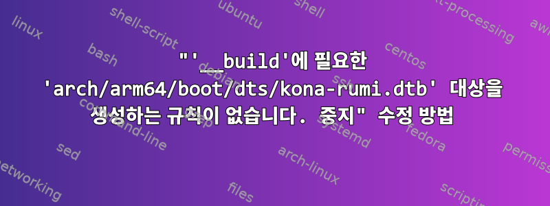 "'__build'에 필요한 'arch/arm64/boot/dts/kona-rumi.dtb' 대상을 생성하는 규칙이 없습니다. 중지" 수정 방법