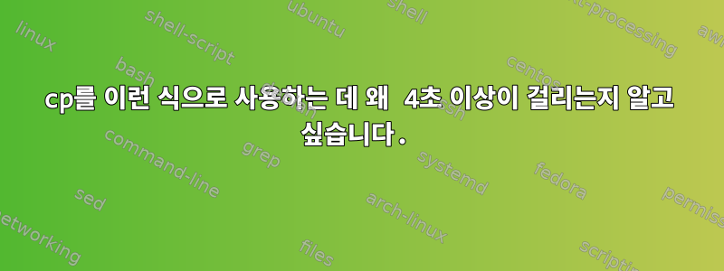 cp를 이런 식으로 사용하는 데 왜 4초 이상이 걸리는지 알고 싶습니다.