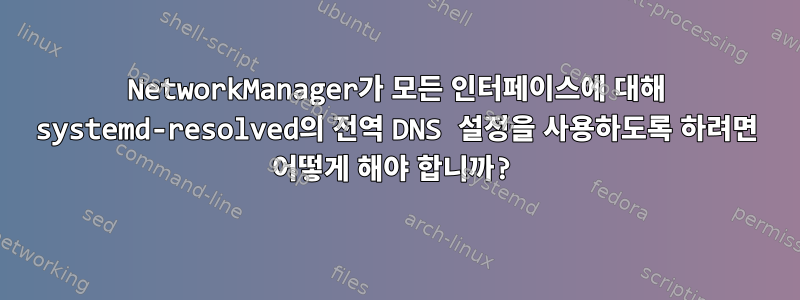 NetworkManager가 모든 인터페이스에 대해 systemd-resolved의 전역 DNS 설정을 사용하도록 하려면 어떻게 해야 합니까?