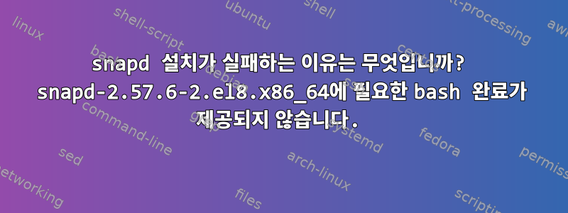 snapd 설치가 실패하는 이유는 무엇입니까? snapd-2.57.6-2.el8.x86_64에 필요한 bash 완료가 제공되지 않습니다.