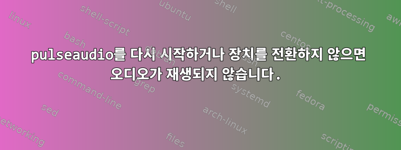 pulseaudio를 다시 시작하거나 장치를 전환하지 않으면 오디오가 재생되지 않습니다.