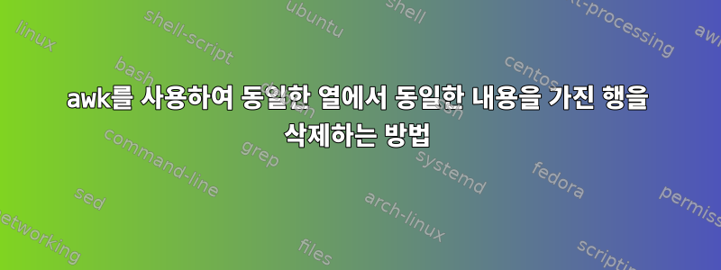 awk를 사용하여 동일한 열에서 동일한 내용을 가진 행을 삭제하는 방법