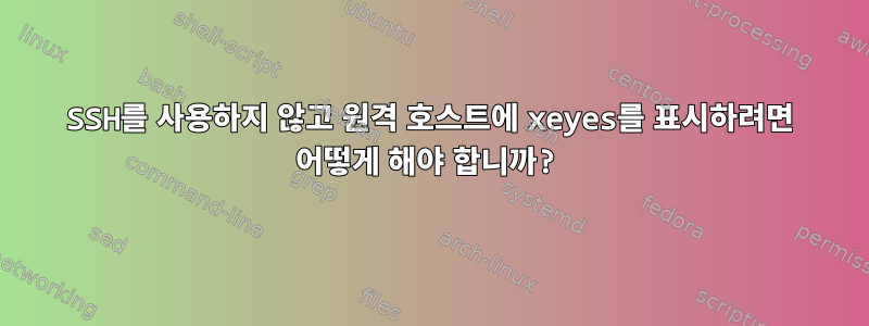 SSH를 사용하지 않고 원격 호스트에 xeyes를 표시하려면 어떻게 해야 합니까?