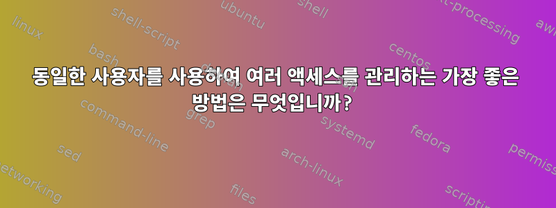 동일한 사용자를 사용하여 여러 액세스를 관리하는 가장 좋은 방법은 무엇입니까?