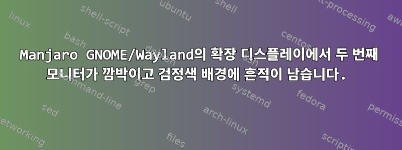 Manjaro GNOME/Wayland의 확장 디스플레이에서 두 번째 모니터가 깜박이고 검정색 배경에 흔적이 남습니다.