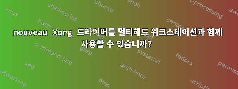 nouveau Xorg 드라이버를 멀티헤드 워크스테이션과 함께 사용할 수 있습니까?