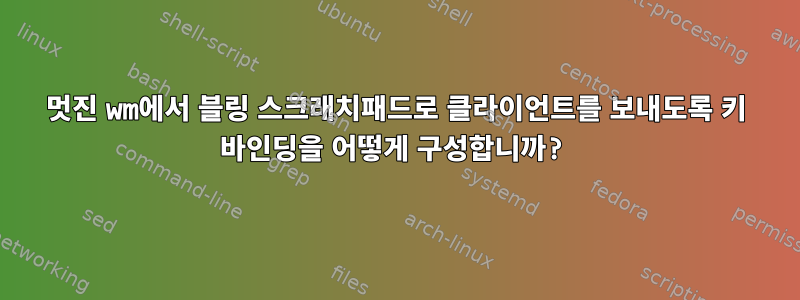 멋진 wm에서 블링 스크래치패드로 클라이언트를 보내도록 키 바인딩을 어떻게 구성합니까?