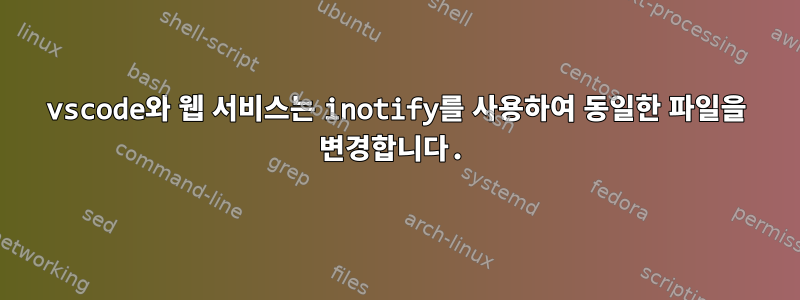 vscode와 웹 서비스는 inotify를 사용하여 동일한 파일을 변경합니다.