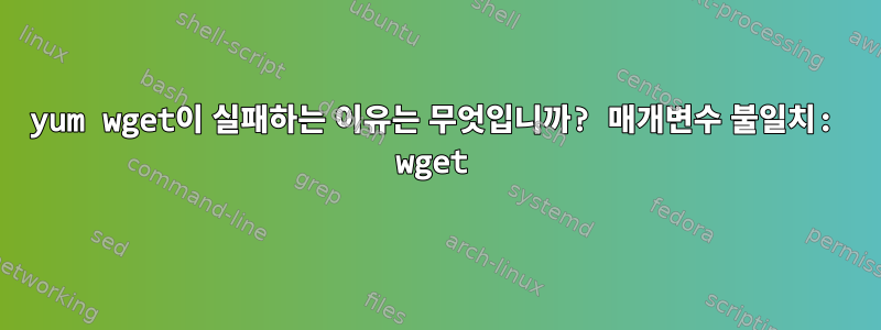 yum wget이 실패하는 이유는 무엇입니까? 매개변수 불일치: wget