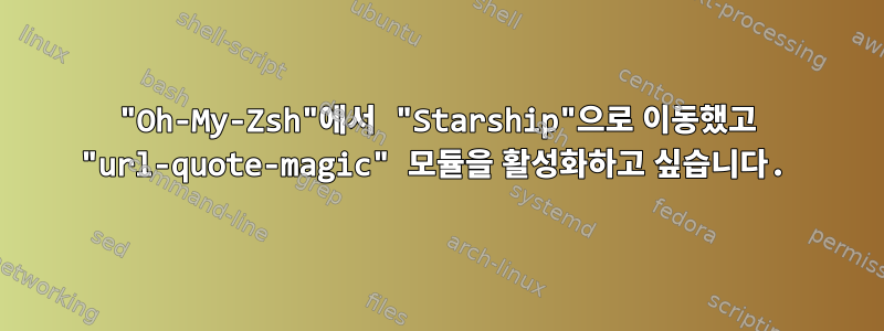 "Oh-My-Zsh"에서 "Starship"으로 이동했고 "url-quote-magic" 모듈을 활성화하고 싶습니다.