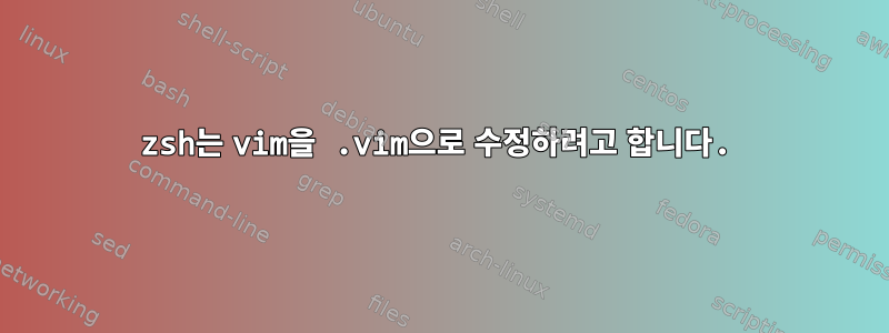 zsh는 vim을 .vim으로 수정하려고 합니다.