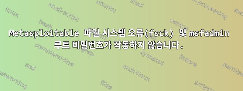 Metasploitable 파일 시스템 오류(fsck) 및 msfadmin 루트 비밀번호가 작동하지 않습니다.