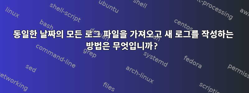 동일한 날짜의 모든 로그 파일을 가져오고 새 로그를 작성하는 방법은 무엇입니까?