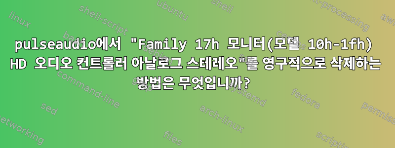 pulseaudio에서 "Family 17h 모니터(모델 10h-1fh) HD 오디오 컨트롤러 아날로그 스테레오"를 영구적으로 삭제하는 방법은 무엇입니까?