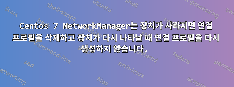 Centos 7 NetworkManager는 장치가 사라지면 연결 프로필을 삭제하고 장치가 다시 나타날 때 연결 프로필을 다시 생성하지 않습니다.