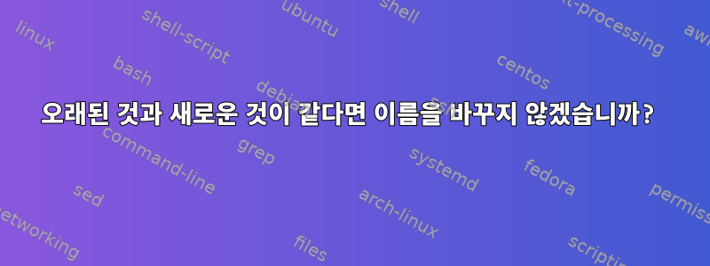 오래된 것과 새로운 것이 같다면 이름을 바꾸지 않겠습니까?