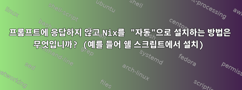 프롬프트에 응답하지 않고 Nix를 "자동"으로 설치하는 방법은 무엇입니까? (예를 들어 쉘 스크립트에서 설치)