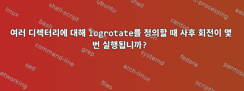 여러 디렉터리에 대해 logrotate를 정의할 때 사후 회전이 몇 번 실행됩니까?