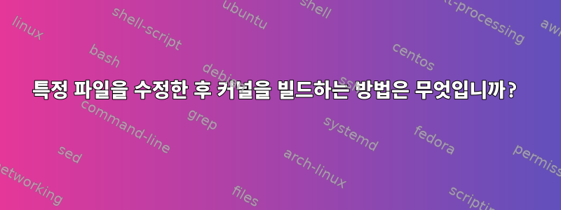 특정 파일을 수정한 후 커널을 빌드하는 방법은 무엇입니까?