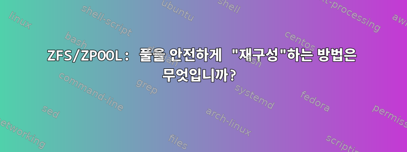 ZFS/ZPOOL: 풀을 안전하게 "재구성"하는 방법은 무엇입니까?