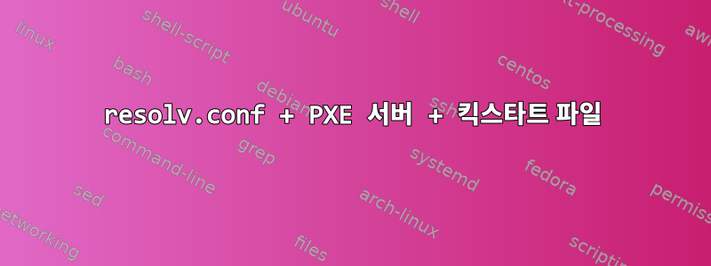 resolv.conf + PXE 서버 + 킥스타트 파일