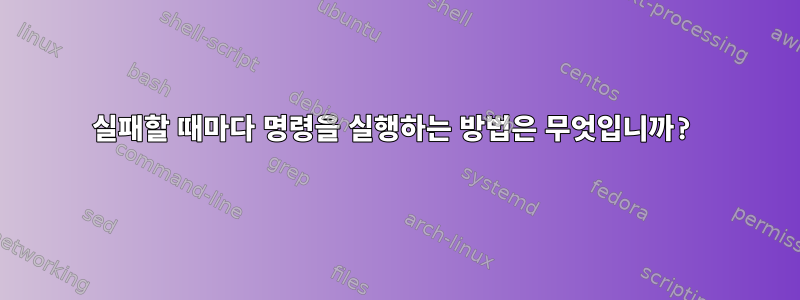 실패할 때마다 명령을 실행하는 방법은 무엇입니까?