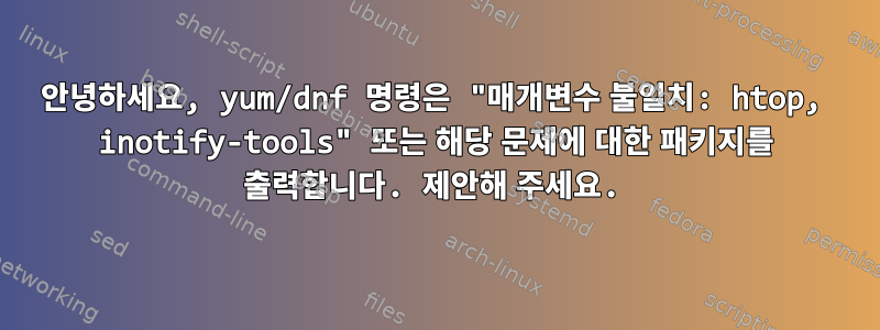 안녕하세요, yum/dnf 명령은 "매개변수 불일치: htop, inotify-tools" 또는 해당 문제에 대한 패키지를 출력합니다. 제안해 주세요.