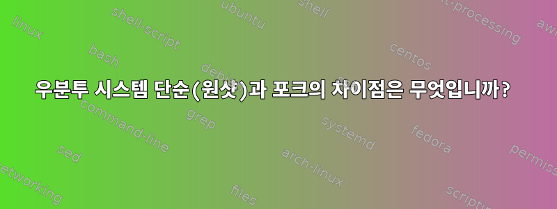 우분투 시스템 단순(원샷)과 포크의 차이점은 무엇입니까?