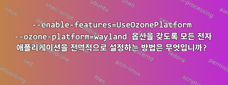 --enable-features=UseOzonePlatform --ozone-platform=wayland 옵션을 갖도록 모든 전자 애플리케이션을 전역적으로 설정하는 방법은 무엇입니까?